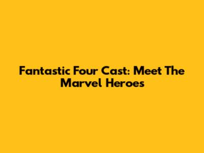 Fantastic Four Cast: Meet The Marvel Heroes