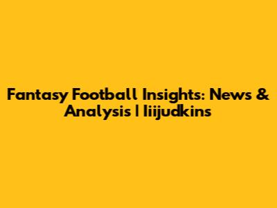 Fantasy Football Insights: News & Analysis | Iiijudkins