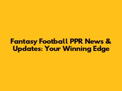 Fantasy Football PPR News & Updates: Your Winning Edge