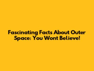 Fascinating Facts About Outer Space: You Won't Believe!