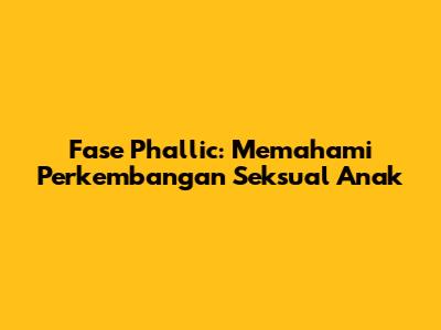 Fase Phallic: Memahami Perkembangan Seksual Anak