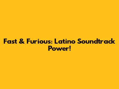 Fast & Furious: Latino Soundtrack Power!