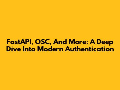 FastAPI, OSC, And More: A Deep Dive Into Modern Authentication