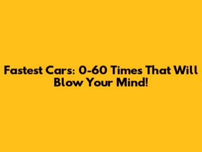 Fastest Cars: 0-60 Times That Will Blow Your Mind!