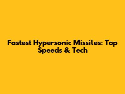 Fastest Hypersonic Missiles: Top Speeds & Tech