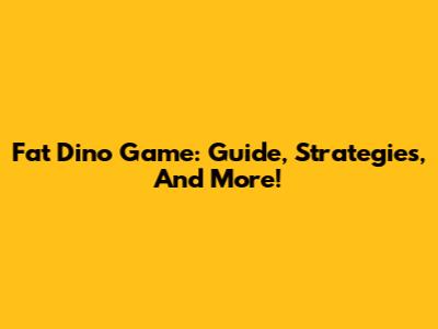Fat Dino Game: Guide, Strategies, And More!