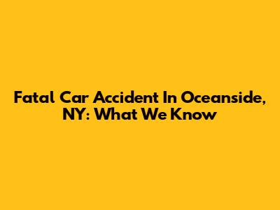 Fatal Car Accident In Oceanside, NY: What We Know