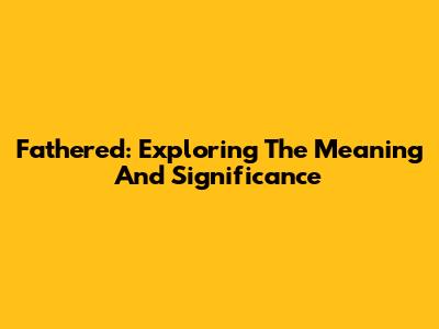 Fathered: Exploring The Meaning And Significance