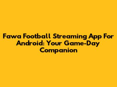 Fawa Football Streaming App For Android: Your Game-Day Companion