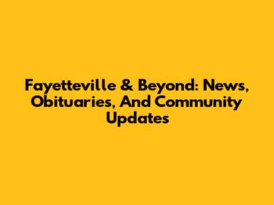 Fayetteville & Beyond: News, Obituaries, And Community Updates
