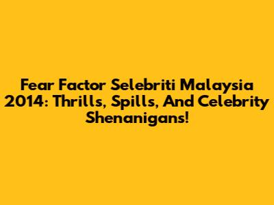 Fear Factor Selebriti Malaysia 2014: Thrills, Spills, And Celebrity Shenanigans!