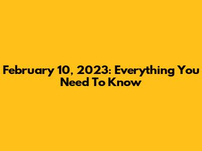 February 10, 2023: Everything You Need To Know