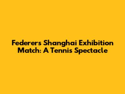 Federer's Shanghai Exhibition Match: A Tennis Spectacle