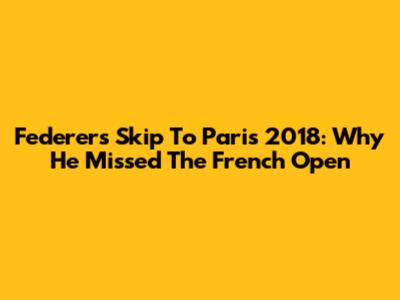 Federer's Skip To Paris 2018: Why He Missed The French Open