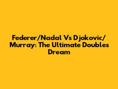 Federer/Nadal Vs Djokovic/Murray: The Ultimate Doubles Dream