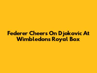 Federer Cheers On Djokovic At Wimbledon's Royal Box