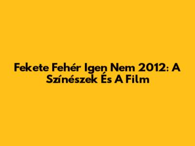 Fekete Fehér Igen Nem 2012: A Színészek És A Film
