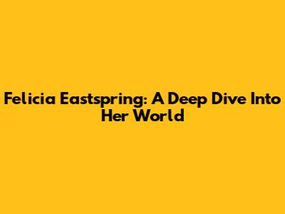 Felicia Eastspring: A Deep Dive Into Her World