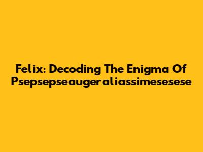 Felix: Decoding The Enigma Of Psepsepseaugeraliassimesesese