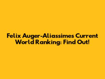 Felix Auger-Aliassime's Current World Ranking: Find Out!