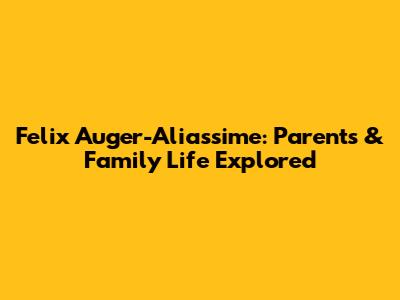 Felix Auger-Aliassime: Parents & Family Life Explored