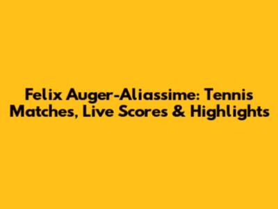 Felix Auger-Aliassime: Tennis Matches, Live Scores & Highlights