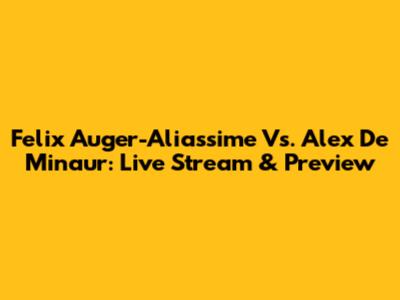 Felix Auger-Aliassime Vs. Alex De Minaur: Live Stream & Preview