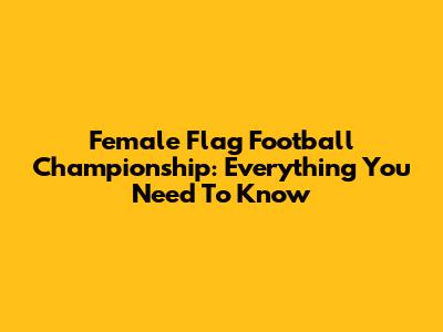 Female Flag Football Championship: Everything You Need To Know