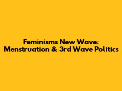 Feminism's New Wave: Menstruation & 3rd Wave Politics