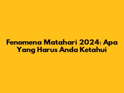 Fenomena Matahari 2024: Apa Yang Harus Anda Ketahui