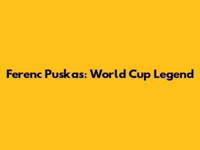 Ferenc Puskas: World Cup Legend