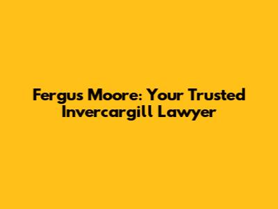 Fergus Moore: Your Trusted Invercargill Lawyer