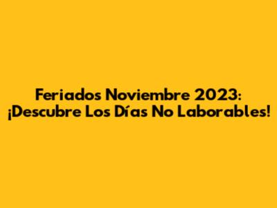 Feriados Noviembre 2023: ¡Descubre Los Días No Laborables!