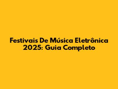 Festivais De Música Eletrônica 2025: Guia Completo