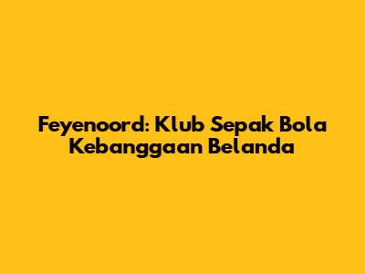 Feyenoord: Klub Sepak Bola Kebanggaan Belanda