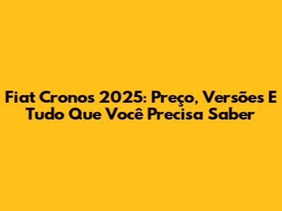 Fiat Cronos 2025: Preço, Versões E Tudo Que Você Precisa Saber