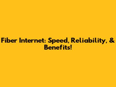 Fiber Internet: Speed, Reliability, & Benefits!