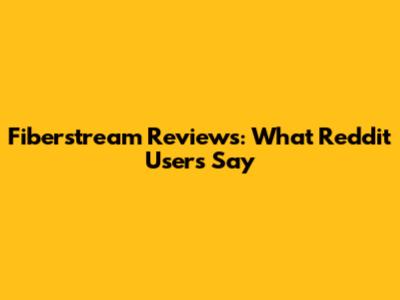 Fiberstream Reviews: What Reddit Users Say