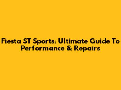 Fiesta ST Sports: Ultimate Guide To Performance & Repairs