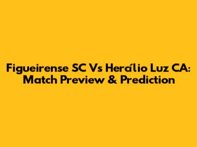 Figueirense SC Vs Hercílio Luz CA: Match Preview & Prediction