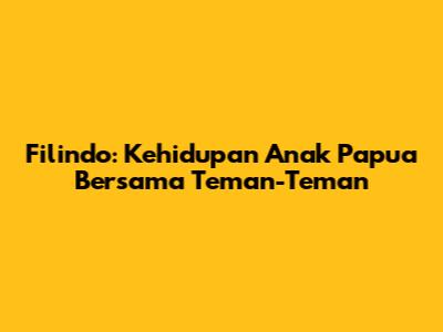 Filindo: Kehidupan Anak Papua Bersama Teman-Teman
