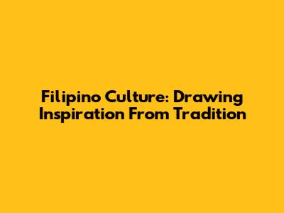 Filipino Culture: Drawing Inspiration From Tradition