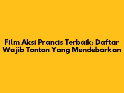 Film Aksi Prancis Terbaik: Daftar Wajib Tonton Yang Mendebarkan