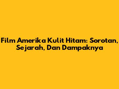Film Amerika Kulit Hitam: Sorotan, Sejarah, Dan Dampaknya