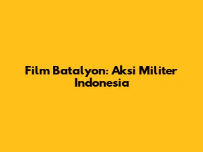 Film Batalyon: Aksi Militer Indonesia