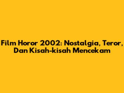 Film Horor 2002: Nostalgia, Teror, Dan Kisah-kisah Mencekam