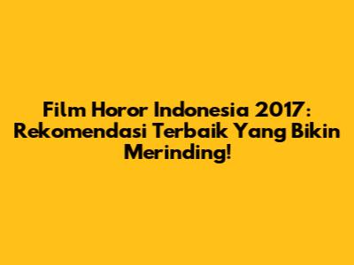 Film Horor Indonesia 2017: Rekomendasi Terbaik Yang Bikin Merinding!