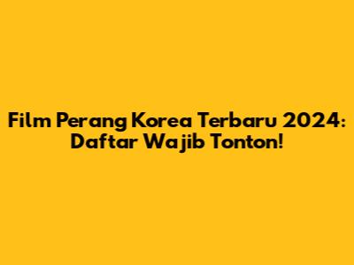 Film Perang Korea Terbaru 2024: Daftar Wajib Tonton!