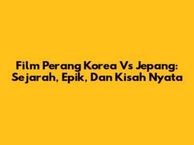 Film Perang Korea Vs Jepang: Sejarah, Epik, Dan Kisah Nyata