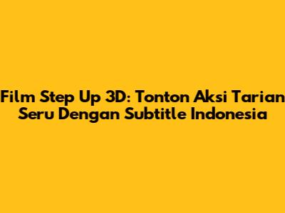 Film Step Up 3D: Tonton Aksi Tarian Seru Dengan Subtitle Indonesia